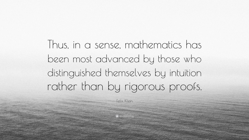 Felix Klein Quote: “Thus, in a sense, mathematics has been most advanced by those who distinguished themselves by intuition rather than by rigorous proofs.”