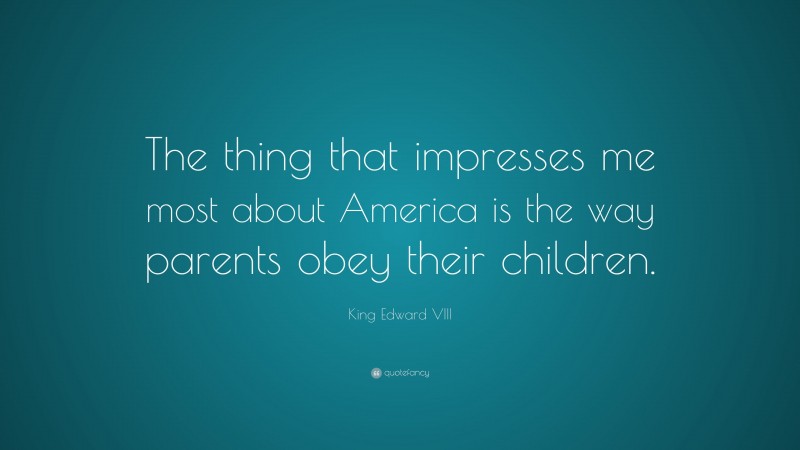 King Edward VIII Quote: “The thing that impresses me most about America is the way parents obey their children.”