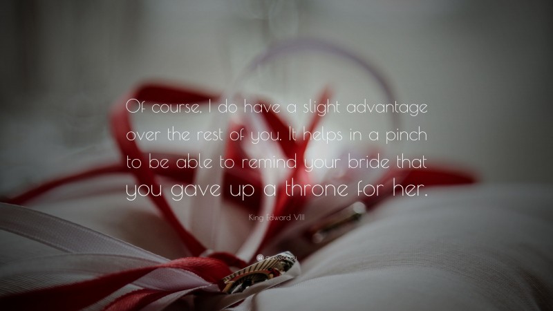 King Edward VIII Quote: “Of course, I do have a slight advantage over the rest of you. It helps in a pinch to be able to remind your bride that you gave up a throne for her.”