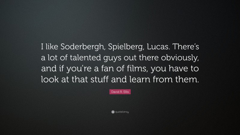 David R. Ellis Quote: “I like Soderbergh, Spielberg, Lucas. There’s a lot of talented guys out there obviously, and if you’re a fan of films, you have to look at that stuff and learn from them.”