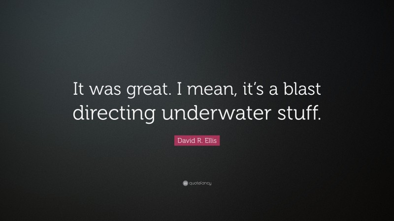 David R. Ellis Quote: “It was great. I mean, it’s a blast directing underwater stuff.”