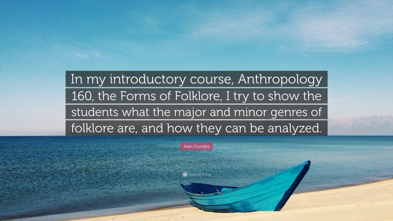 Alan Dundes Quote: “In my introductory course, Anthropology 160, the Forms of Folklore, I try to show the students what the major and minor genres of folklore are, and how they can be analyzed.”