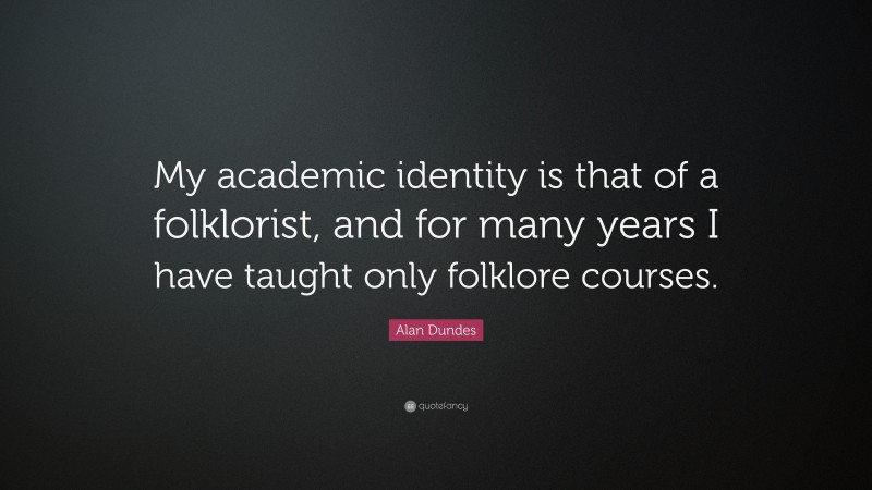Alan Dundes Quote: “My academic identity is that of a folklorist, and for many years I have taught only folklore courses.”