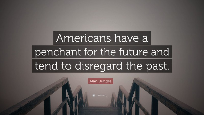 Alan Dundes Quote: “Americans have a penchant for the future and tend to disregard the past.”