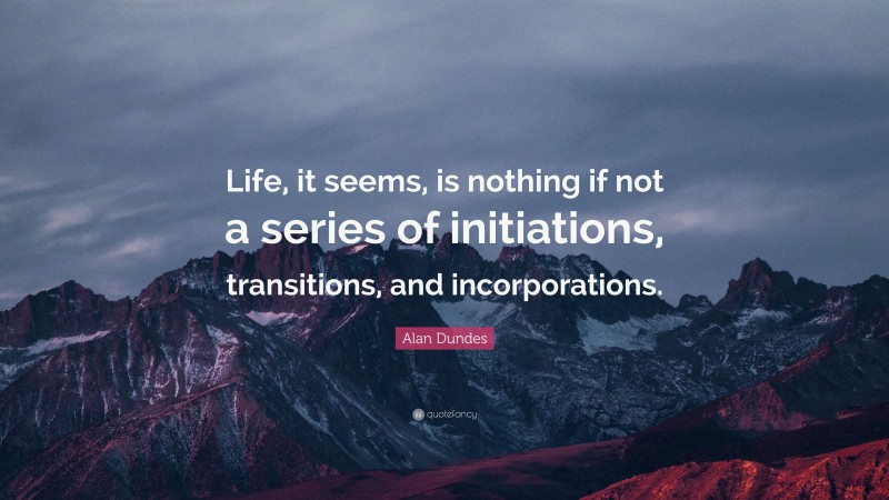 Alan Dundes Quote: “Life, it seems, is nothing if not a series of initiations, transitions, and incorporations.”