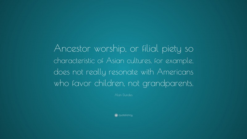 Alan Dundes Quote: “Ancestor worship, or filial piety so characteristic of Asian cultures, for example, does not really resonate with Americans who favor children, not grandparents.”
