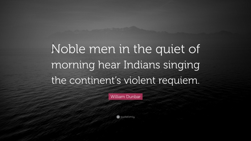 William Dunbar Quote: “Noble men in the quiet of morning hear Indians singing the continent’s violent requiem.”
