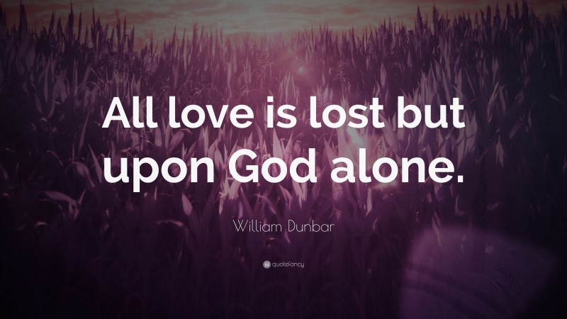 William Dunbar Quote: “All love is lost but upon God alone.”