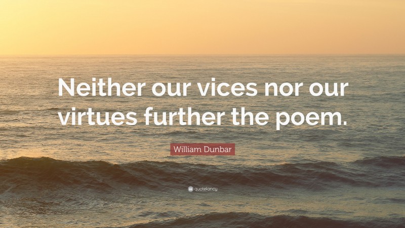 William Dunbar Quote: “Neither our vices nor our virtues further the poem.”