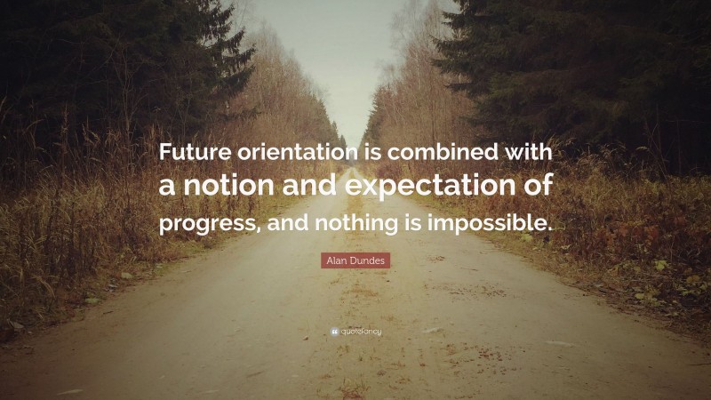 Alan Dundes Quote: “Future orientation is combined with a notion and expectation of progress, and nothing is impossible.”