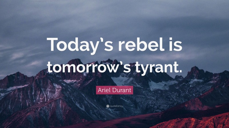 Ariel Durant Quote: “Today’s rebel is tomorrow’s tyrant.”