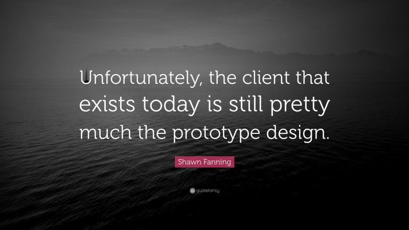 Shawn Fanning Quote: “Unfortunately, the client that exists today is still pretty much the prototype design.”