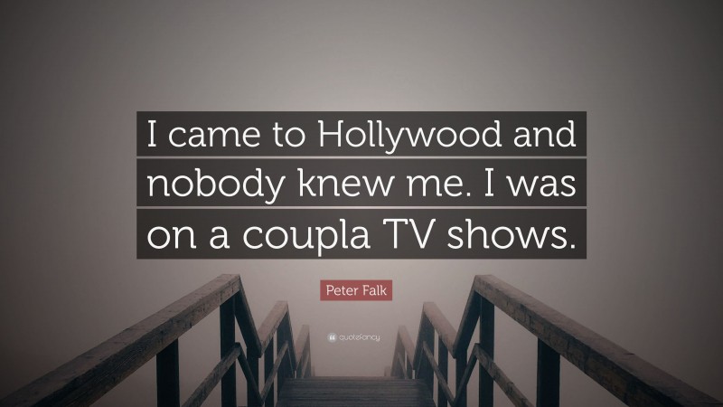 Peter Falk Quote: “I came to Hollywood and nobody knew me. I was on a coupla TV shows.”