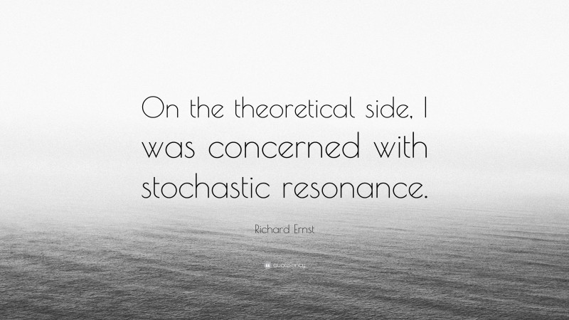 Richard Ernst Quote: “On the theoretical side, I was concerned with stochastic resonance.”