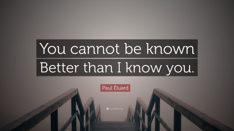 Paul Éluard Quote: “You cannot be known Better than I know you.”