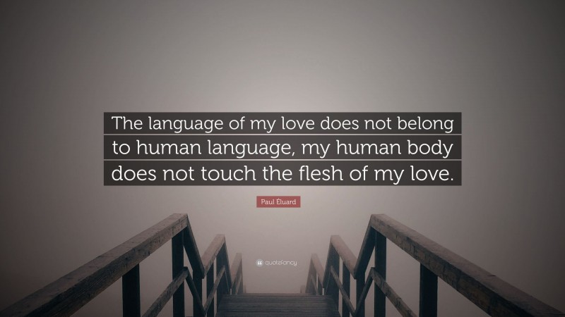 Paul Éluard Quote: “The language of my love does not belong to human language, my human body does not touch the flesh of my love.”