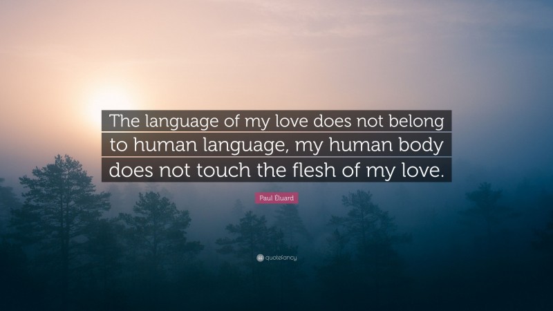Paul Éluard Quote: “The language of my love does not belong to human language, my human body does not touch the flesh of my love.”