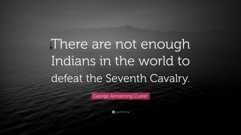 George Armstrong Custer Quote: “There are not enough Indians in the world to defeat the Seventh Cavalry.”