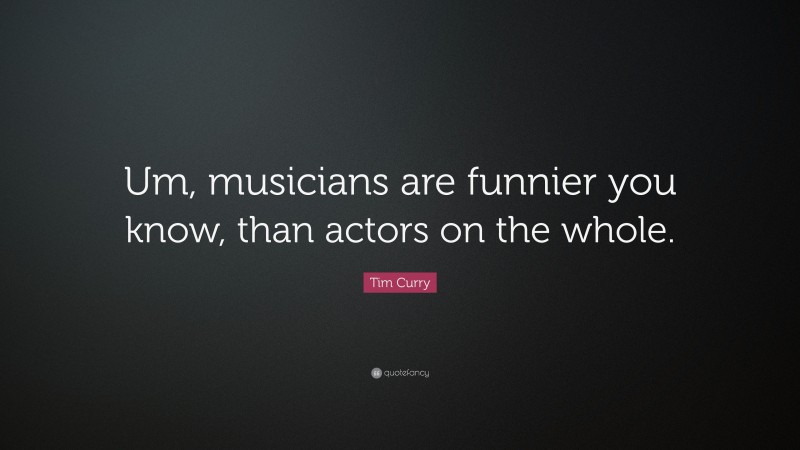 Tim Curry Quote: “Um, musicians are funnier you know, than actors on the whole.”