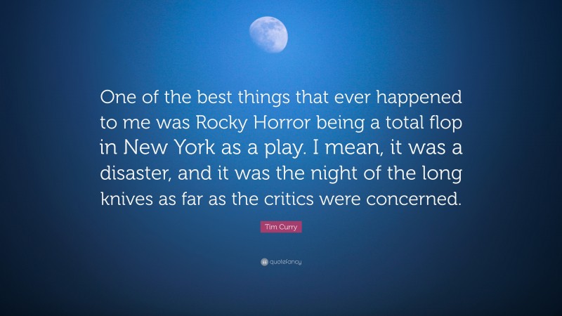 Tim Curry Quote: “One of the best things that ever happened to me was Rocky Horror being a total flop in New York as a play. I mean, it was a disaster, and it was the night of the long knives as far as the critics were concerned.”