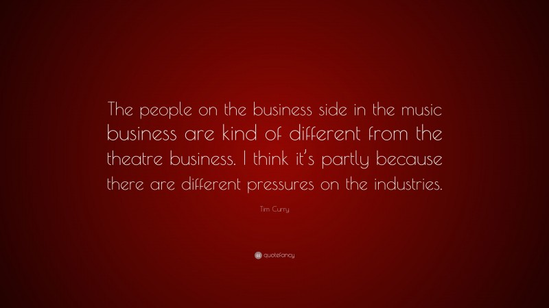 Tim Curry Quote: “The people on the business side in the music business are kind of different from the theatre business. I think it’s partly because there are different pressures on the industries.”