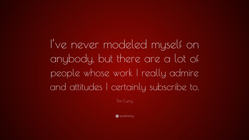 Tim Curry Quote: “I’ve never modeled myself on anybody, but there are a lot of people whose work I really admire and attitudes I certainly subscribe to.”