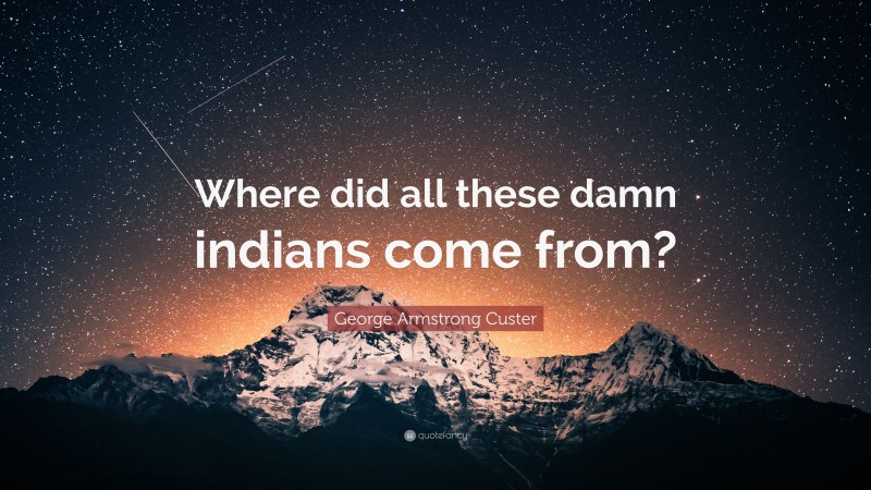 George Armstrong Custer Quote: “Where did all these damn indians come from?”