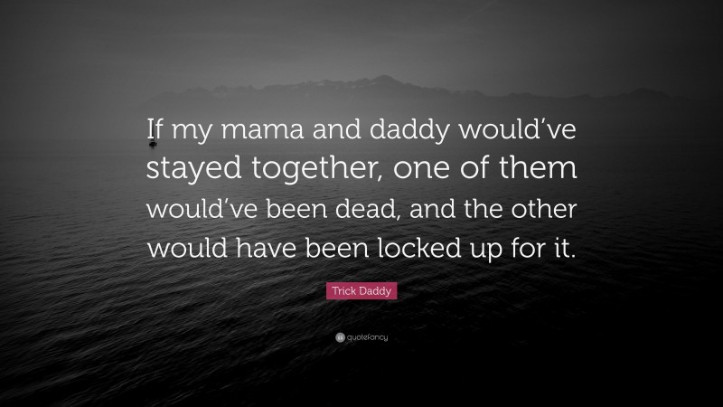 Trick Daddy Quote: “If my mama and daddy would’ve stayed together, one of them would’ve been dead, and the other would have been locked up for it.”