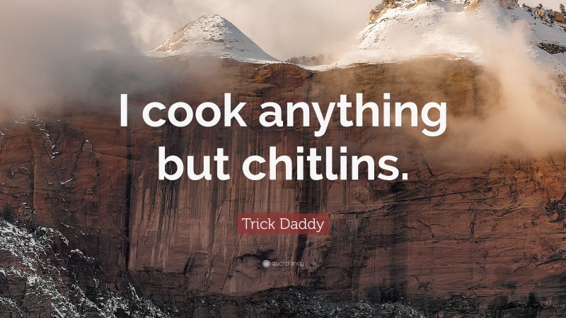 Trick Daddy Quote: “I cook anything but chitlins.”