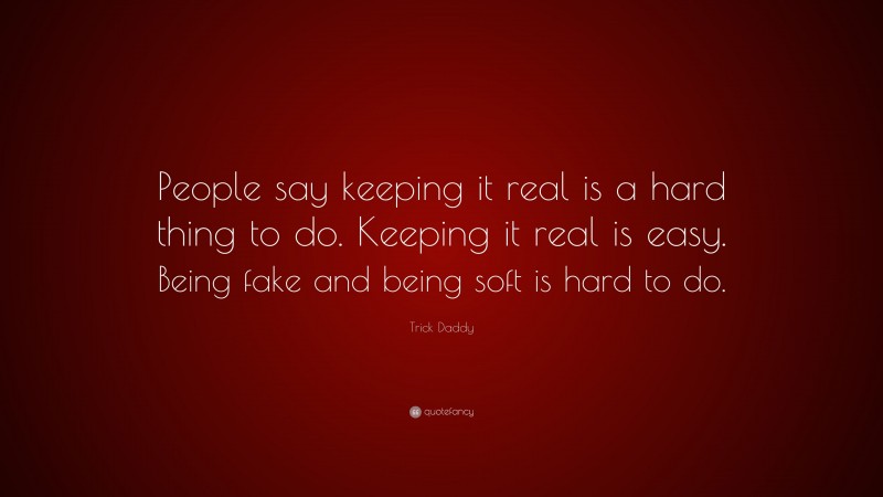 Trick Daddy Quote: “People say keeping it real is a hard thing to do. Keeping it real is easy. Being fake and being soft is hard to do.”