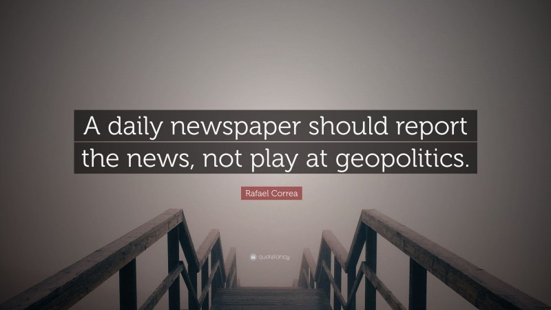 Rafael Correa Quote: “A daily newspaper should report the news, not play at geopolitics.”