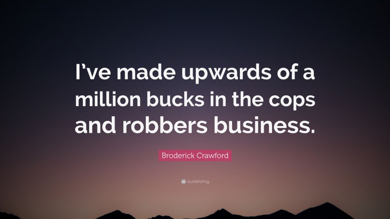 Broderick Crawford Quote: “I’ve made upwards of a million bucks in the cops and robbers business.”