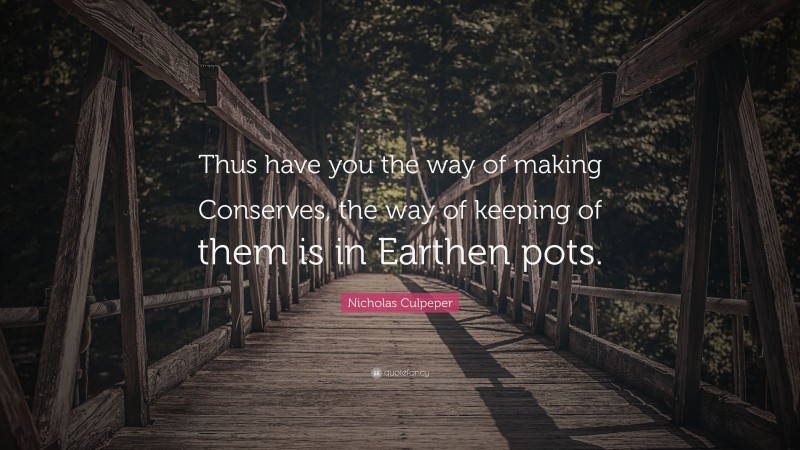 Nicholas Culpeper Quote: “Thus have you the way of making Conserves, the way of keeping of them is in Earthen pots.”