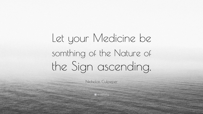 Nicholas Culpeper Quote: “Let your Medicine be somthing of the Nature of the Sign ascending.”