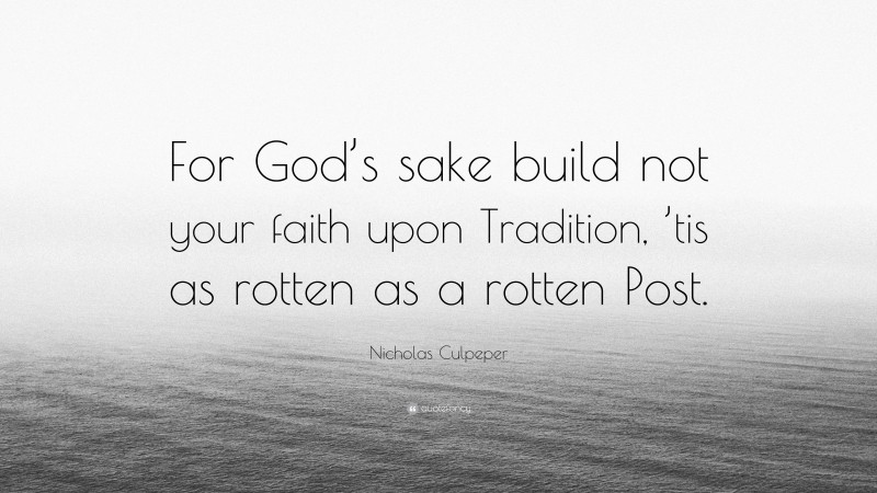 Nicholas Culpeper Quote: “For God’s sake build not your faith upon Tradition, ’tis as rotten as a rotten Post.”