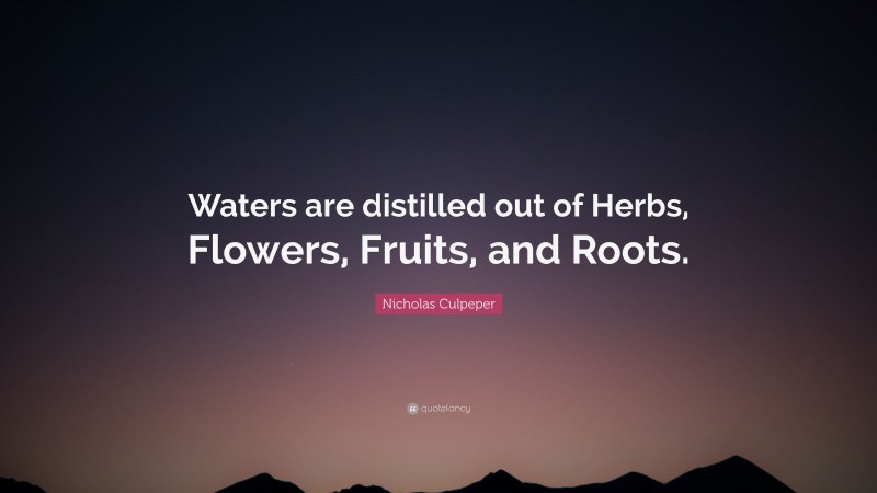 Nicholas Culpeper Quote: “Waters are distilled out of Herbs, Flowers, Fruits, and Roots.”