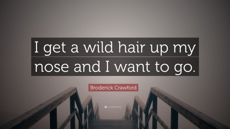 Broderick Crawford Quote: “I get a wild hair up my nose and I want to go.”