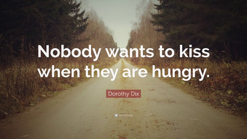 Dorothy Dix Quote: “Nobody wants to kiss when they are hungry.”