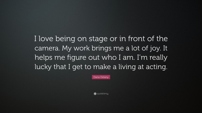 Dana Delany Quote: “I love being on stage or in front of the camera. My work brings me a lot of joy. It helps me figure out who I am. I’m really lucky that I get to make a living at acting.”