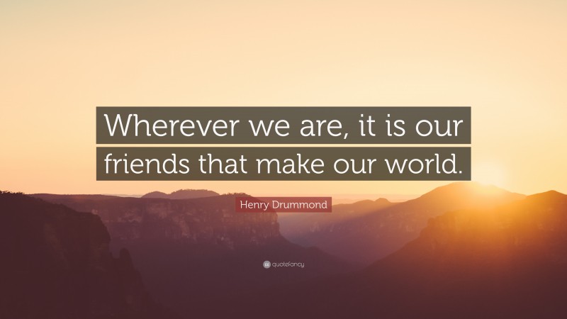 Henry Drummond Quote: “Wherever we are, it is our friends that make our world.”