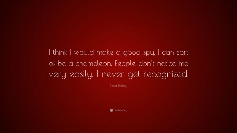 Dana Delany Quote: “I think I would make a good spy. I can sort of be a chameleon. People don’t notice me very easily. I never get recognized.”