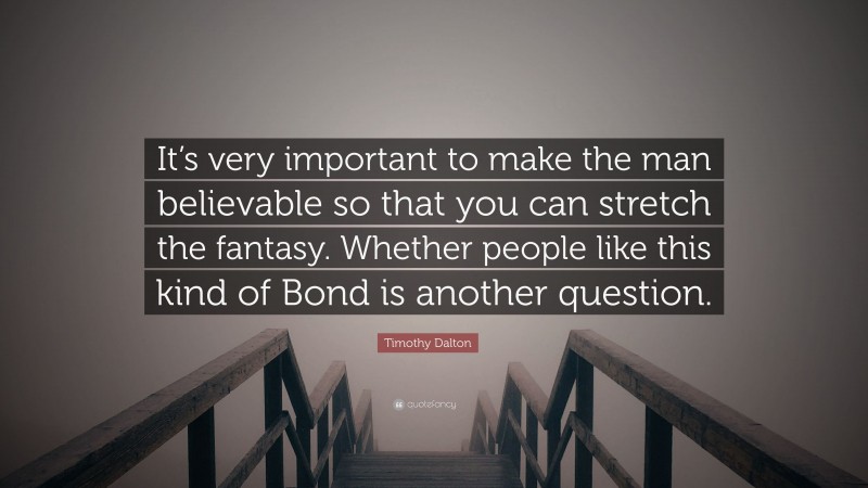 Timothy Dalton Quote: “It’s very important to make the man believable so that you can stretch the fantasy. Whether people like this kind of Bond is another question.”