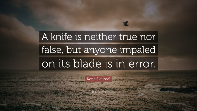 René Daumal Quote: “A knife is neither true nor false, but anyone impaled on its blade is in error.”