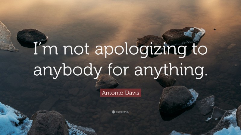 Antonio Davis Quote: “I’m not apologizing to anybody for anything.”