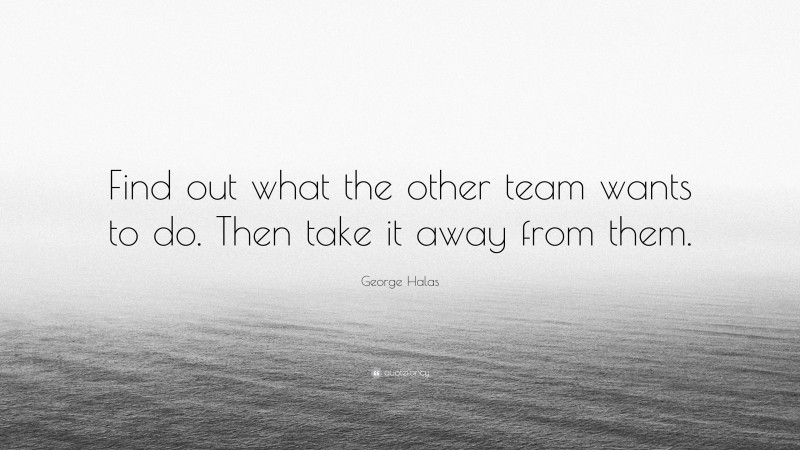 George Halas Quote: “Find out what the other team wants to do. Then take it away from them.”