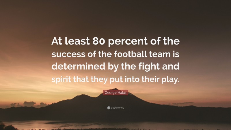 George Halas Quote: “At least 80 percent of the success of the football team is determined by the fight and spirit that they put into their play.”