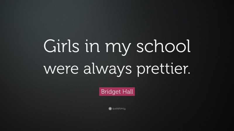 Bridget Hall Quote: “Girls in my school were always prettier.”