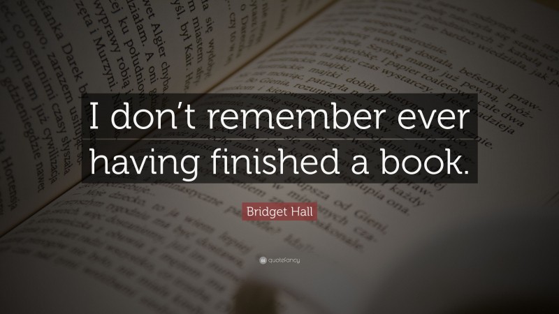 Bridget Hall Quote: “I don’t remember ever having finished a book.”