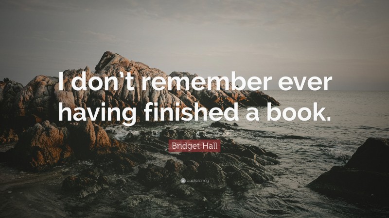 Bridget Hall Quote: “I don’t remember ever having finished a book.”