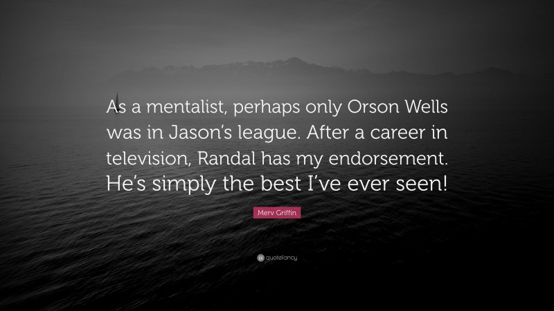 Merv Griffin Quote: “As a mentalist, perhaps only Orson Wells was in Jason’s league. After a career in television, Randal has my endorsement. He’s simply the best I’ve ever seen!”